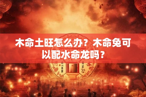 木命土旺怎么办？木命兔可以配水命龙吗？