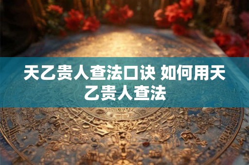 天乙贵人查法口诀 如何用天乙贵人查法 天乙贵人查法口诀 如何用天乙贵人查法