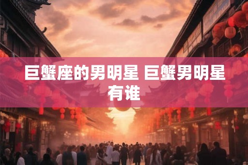 巨蟹座的男明星 巨蟹男明星有谁