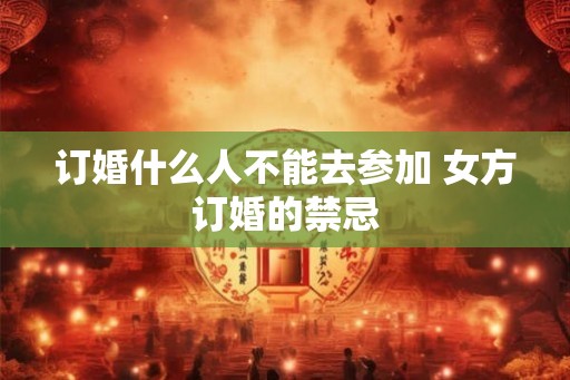 订婚什么人不能去参加 女方订婚的禁忌