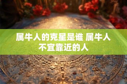 属牛人的克星是谁 属牛人不宜靠近的人