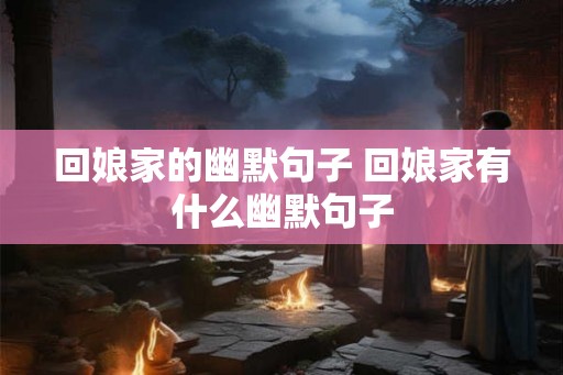 回娘家的幽默句子 回娘家有什么幽默句子