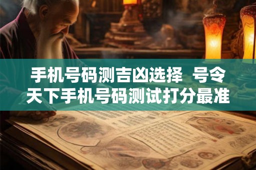 手机号码测吉凶选择  号令天下手机号码测试打分最准确
