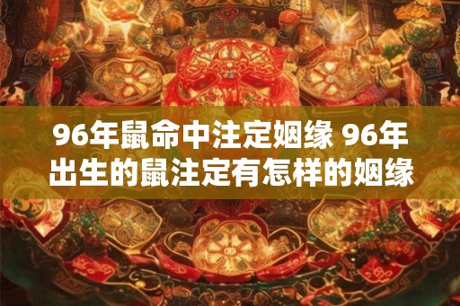 96年鼠命中注定姻缘 96年出生的鼠注定有怎样的姻缘 96年鼠命中注定姻缘 96年出生的鼠注定有怎样的姻缘