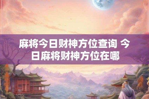 麻将今日财神方位查询 今日麻将财神方位在哪