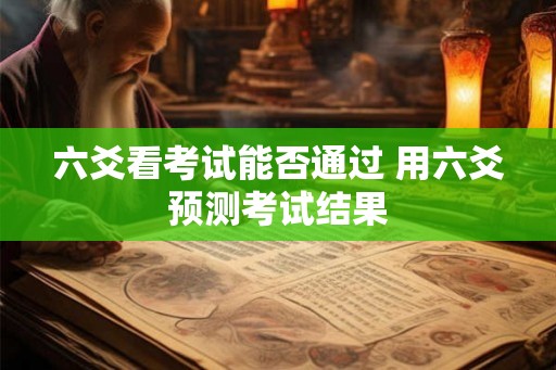 六爻看考试能否通过 用六爻预测考试结果