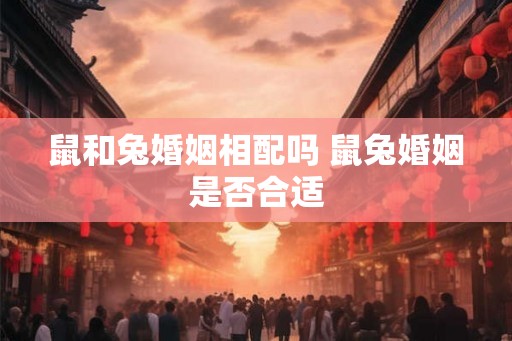 鼠和兔婚姻相配吗 鼠兔婚姻是否合适