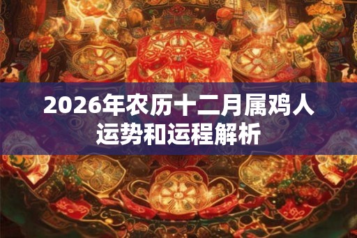 2026年农历十二月属鸡人运势和运程解析 2026年农历十二月属鸡人运势和运程解析
