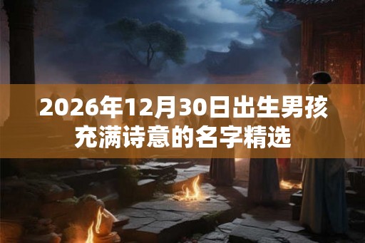 2026年12月30日出生男孩充满诗意的名字精选 2026年12月30日出生男孩充满诗意的名字精选