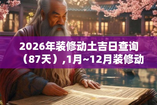 2026年装修动土吉日查询（87天）,1月~12月装修动土吉日