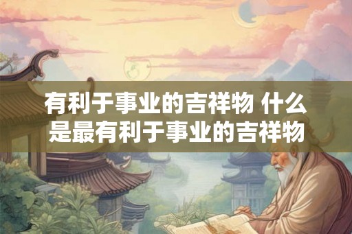 有利于事业的吉祥物 什么是最有利于事业的吉祥物
