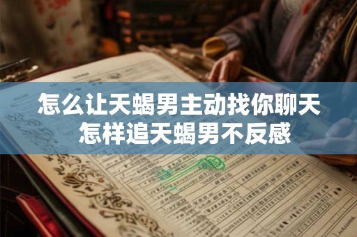 怎么让天蝎男主动找你聊天  怎样追天蝎男不反感