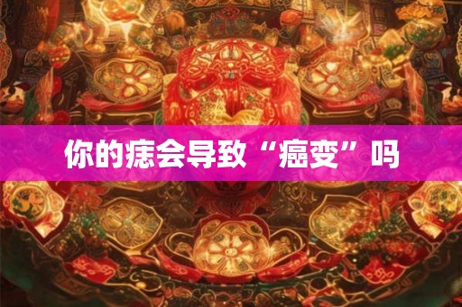 你的痣会导致“癌变”吗