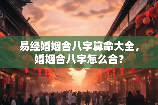 易经婚姻合八字算命大全，婚姻合八字怎么合？