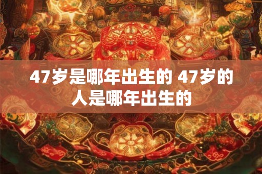 47岁是哪年出生的 47岁的人是哪年出生的