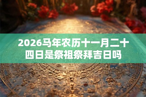 2026马年农历十一月二十四日是祭祖祭拜吉日吗