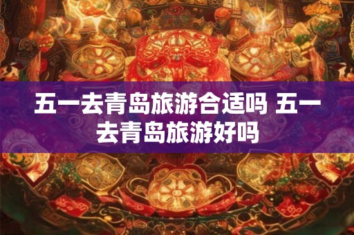 五一去青岛旅游合适吗 五一去青岛旅游好吗
