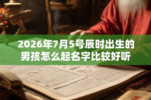 2026年7月5号辰时出生的男孩怎么起名字比较好听