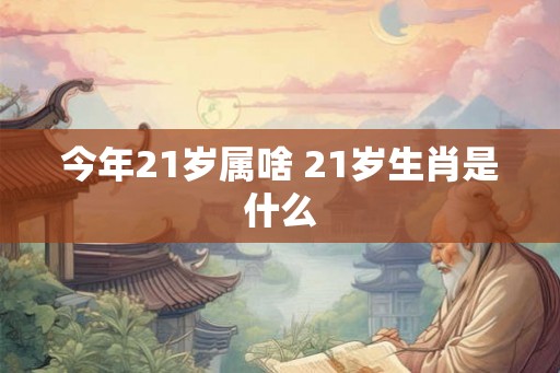 今年21岁属啥 21岁生肖是什么 今年21岁属啥 21岁生肖是什么