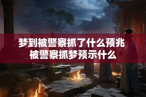 梦到被警察抓了什么预兆 被警察抓梦预示什么