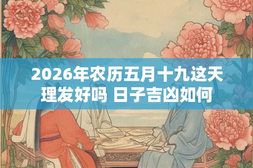 2026年农历五月十九这天理发好吗 日子吉凶如何