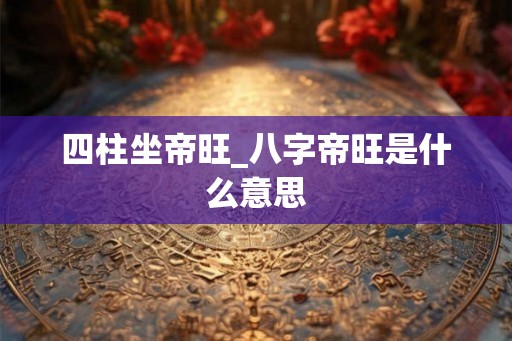 四柱坐帝旺_八字帝旺是什么意思