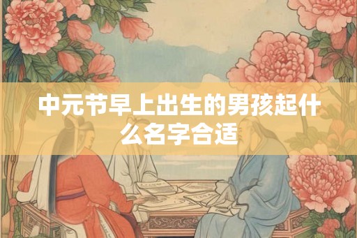 中元节早上出生的男孩起什么名字合适