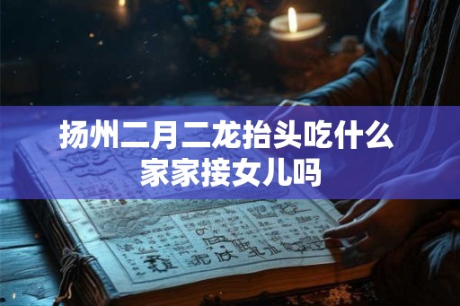 扬州二月二龙抬头吃什么 家家接女儿吗