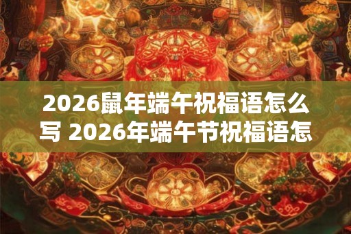 2026鼠年端午祝福语怎么写 2026年端午节祝福语怎么写