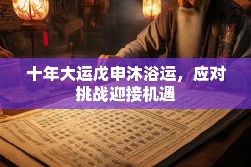 十年大运戊申沐浴运,应对挑战迎接机遇 十年大运戊申沐浴运,应对挑战迎接机遇