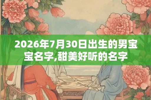 2026年7月30日出生的男宝宝名字,甜美好听的名字