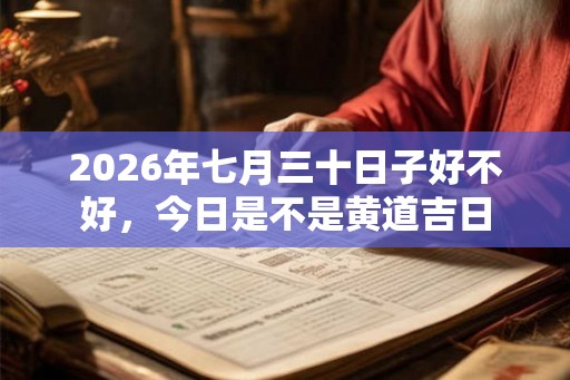 2026年七月三十日子好不好,今日是不是黄道吉日 2026年七月三十日子好不好,今日是不是黄道吉日
