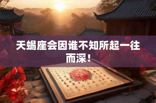 天蝎座会因谁不知所起一往而深！