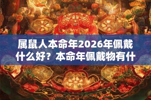 属鼠人本命年2026年佩戴什么好？本命年佩戴物有什么讲究？