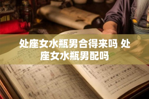 处座女水瓶男合得来吗 处座女水瓶男配吗