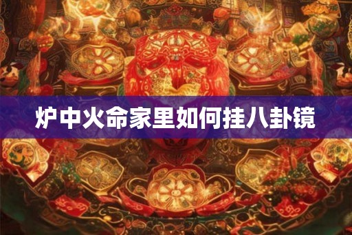 炉中火命家里如何挂八卦镜 炉中火命家里如何挂八卦镜