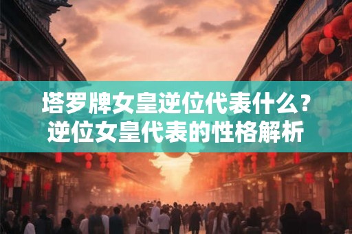 塔罗牌女皇逆位代表什么？逆位女皇代表的性格解析