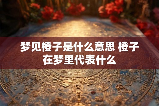 梦见橙子是什么意思 橙子在梦里代表什么 梦见橙子是什么意思 橙子在梦里代表什么