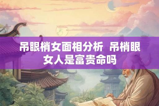 吊眼梢女面相分析  吊梢眼女人是富贵命吗