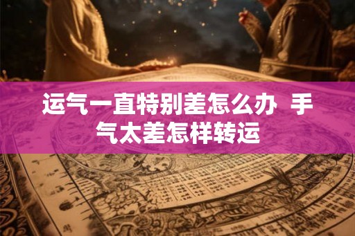 运气一直特别差怎么办  手气太差怎样转运