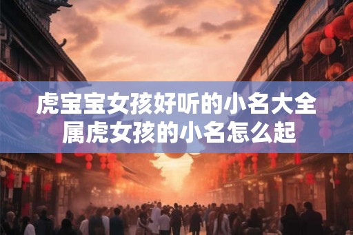 虎宝宝女孩好听的小名大全 属虎女孩的小名怎么起