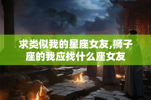 求类似我的星座女友,狮子座的我应找什么座女友