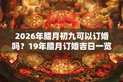 2026年腊月初九可以订婚吗?19年腊月订婚吉日一览 2026年腊月初九可以订婚吗?19年腊月订婚吉日一览