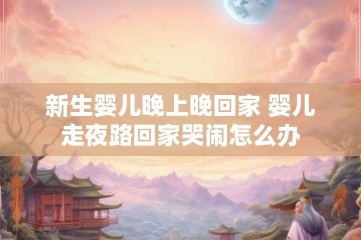 新生婴儿晚上晚回家 婴儿走夜路回家哭闹怎么办