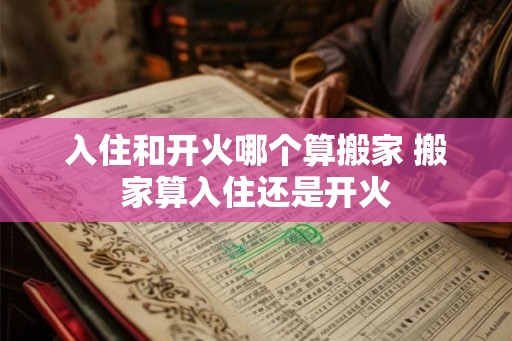 入住和开火哪个算搬家 搬家算入住还是开火