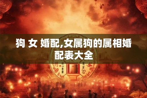狗 女 婚配,女属狗的属相婚配表大全
