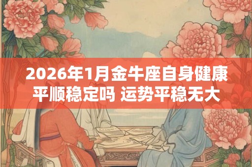 2026年1月金牛座自身健康平顺稳定吗 运势平稳无大病