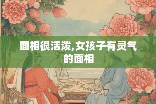面相很活泼,女孩子有灵气的面相 面相很活泼,女孩子有灵气的面相
