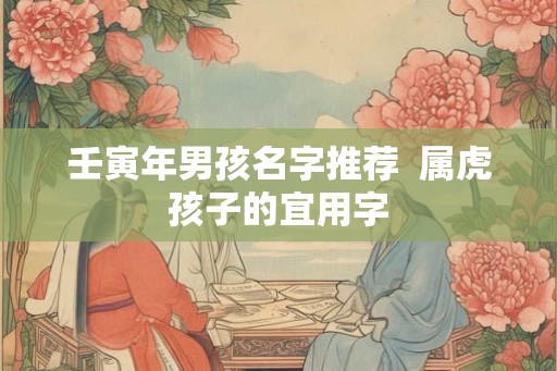 壬寅年男孩名字推荐  属虎孩子的宜用字