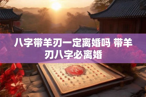 八字带羊刃一定离婚吗 带羊刃八字必离婚